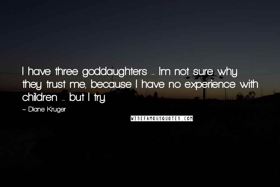 Diane Kruger Quotes: I have three goddaughters - I'm not sure why they trust me, because I have no experience with children - but I try.