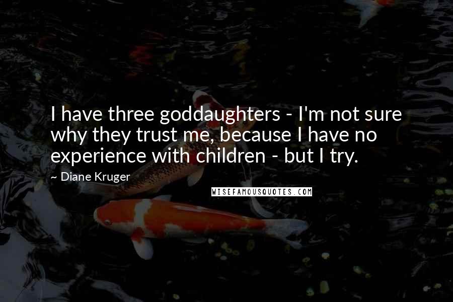 Diane Kruger Quotes: I have three goddaughters - I'm not sure why they trust me, because I have no experience with children - but I try.
