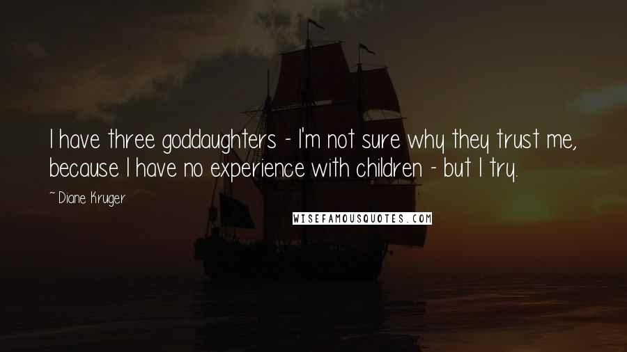 Diane Kruger Quotes: I have three goddaughters - I'm not sure why they trust me, because I have no experience with children - but I try.