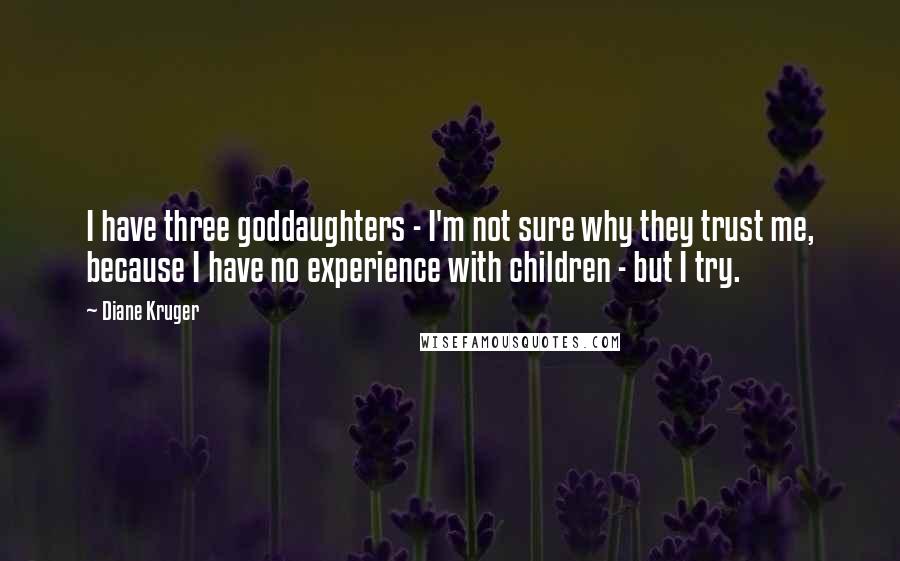 Diane Kruger Quotes: I have three goddaughters - I'm not sure why they trust me, because I have no experience with children - but I try.