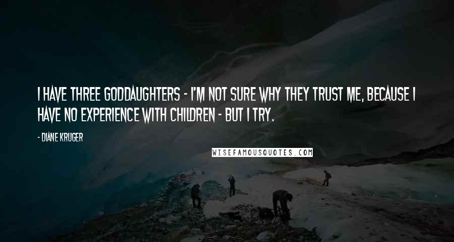 Diane Kruger Quotes: I have three goddaughters - I'm not sure why they trust me, because I have no experience with children - but I try.
