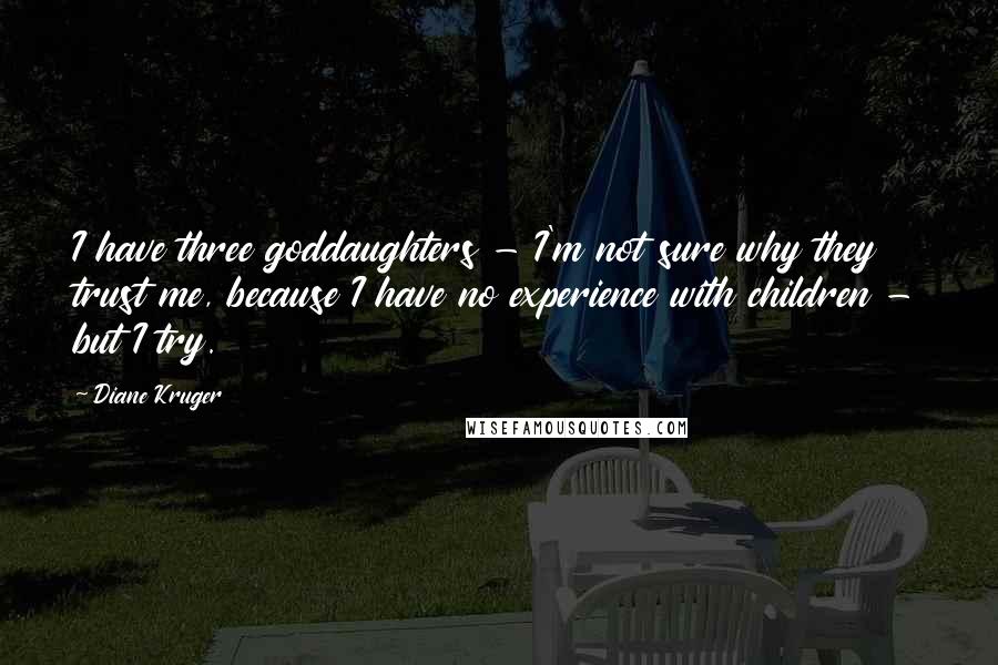 Diane Kruger Quotes: I have three goddaughters - I'm not sure why they trust me, because I have no experience with children - but I try.