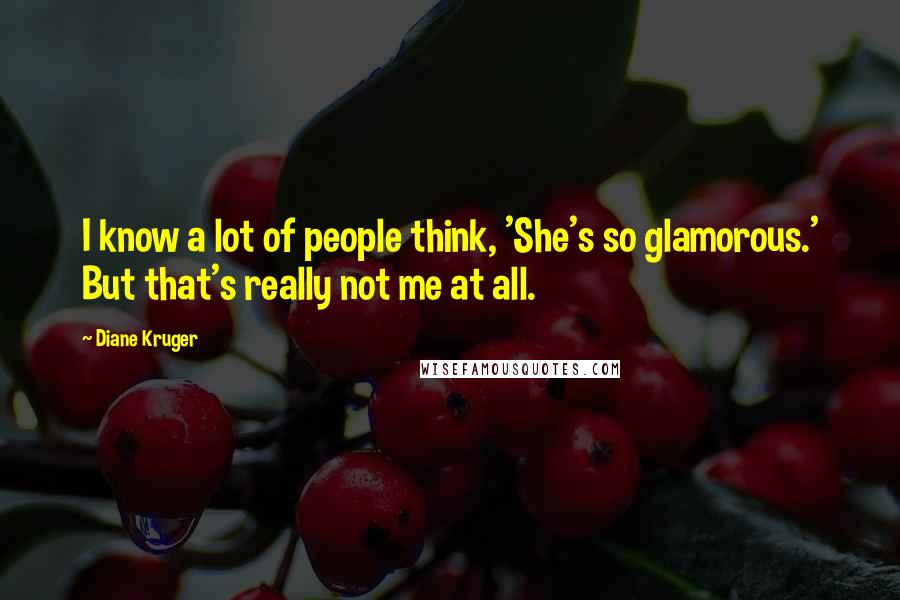 Diane Kruger Quotes: I know a lot of people think, 'She's so glamorous.' But that's really not me at all.