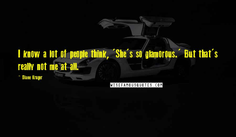 Diane Kruger Quotes: I know a lot of people think, 'She's so glamorous.' But that's really not me at all.