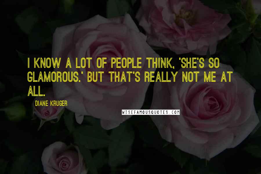 Diane Kruger Quotes: I know a lot of people think, 'She's so glamorous.' But that's really not me at all.