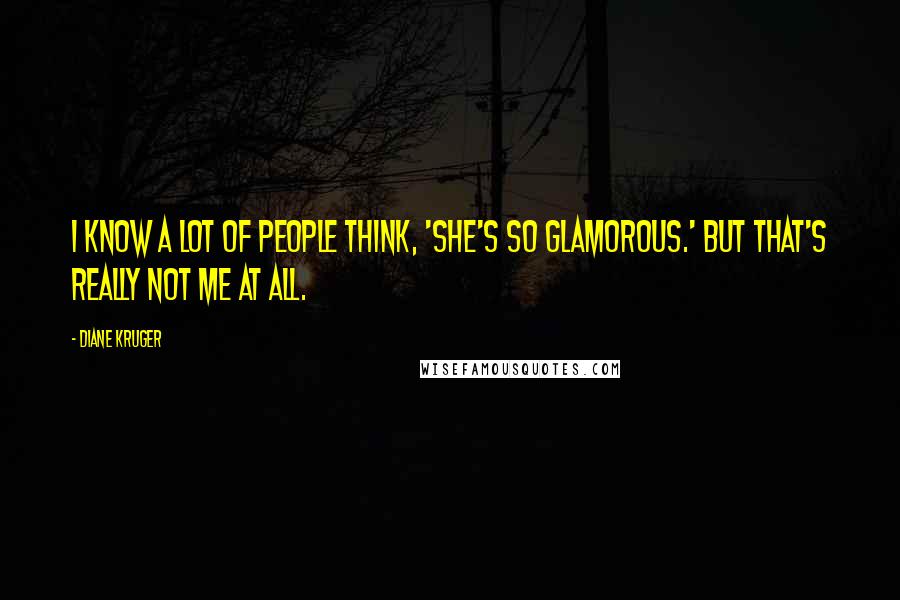 Diane Kruger Quotes: I know a lot of people think, 'She's so glamorous.' But that's really not me at all.