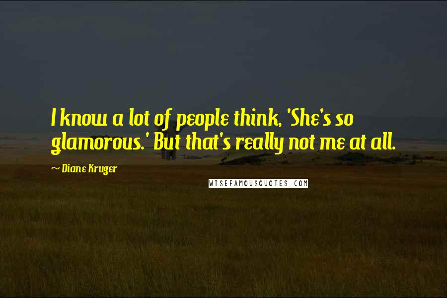 Diane Kruger Quotes: I know a lot of people think, 'She's so glamorous.' But that's really not me at all.