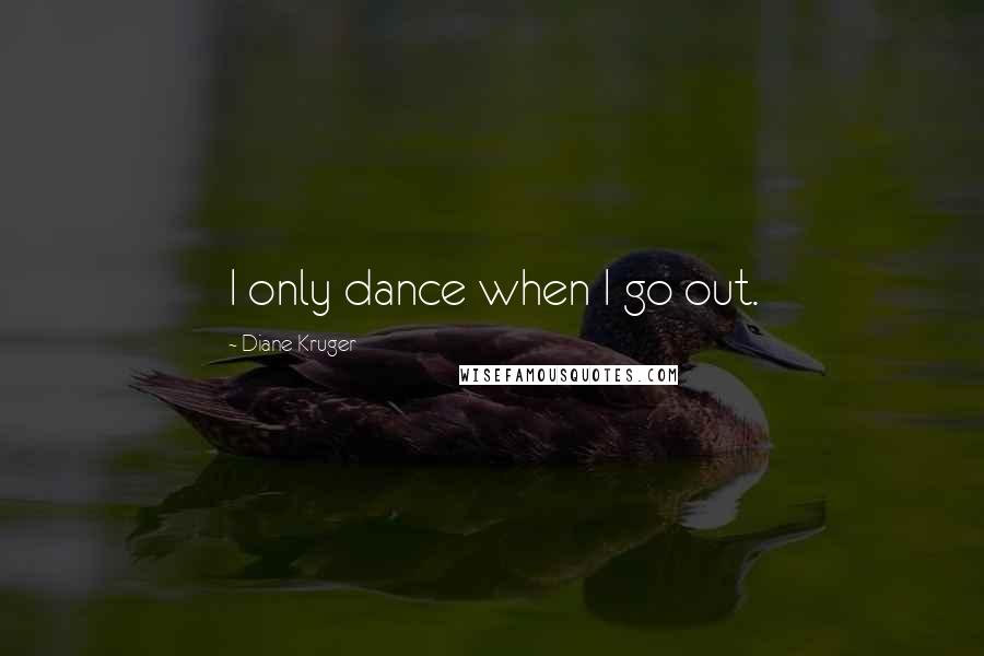 Diane Kruger Quotes: I only dance when I go out.
