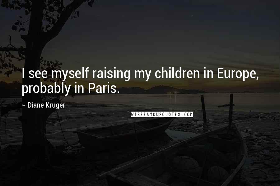 Diane Kruger Quotes: I see myself raising my children in Europe, probably in Paris.