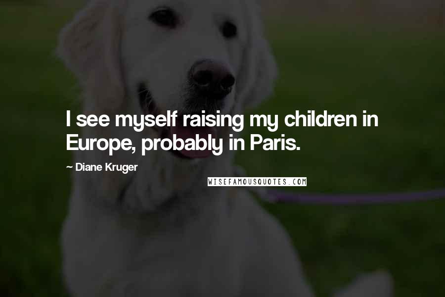 Diane Kruger Quotes: I see myself raising my children in Europe, probably in Paris.
