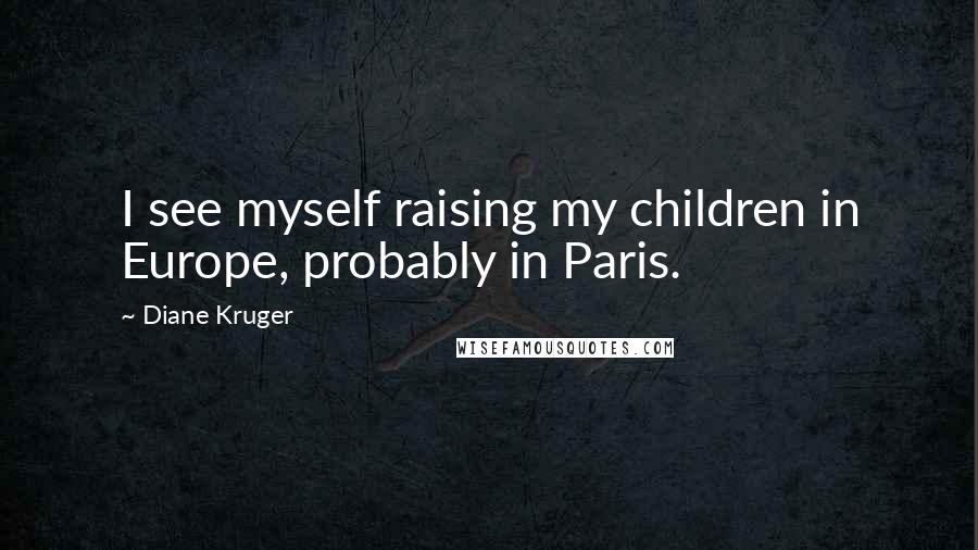 Diane Kruger Quotes: I see myself raising my children in Europe, probably in Paris.
