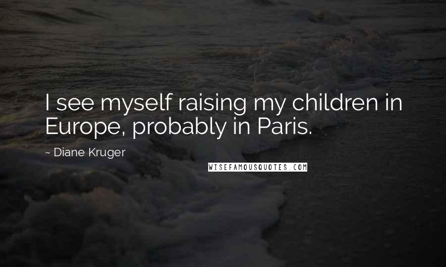 Diane Kruger Quotes: I see myself raising my children in Europe, probably in Paris.