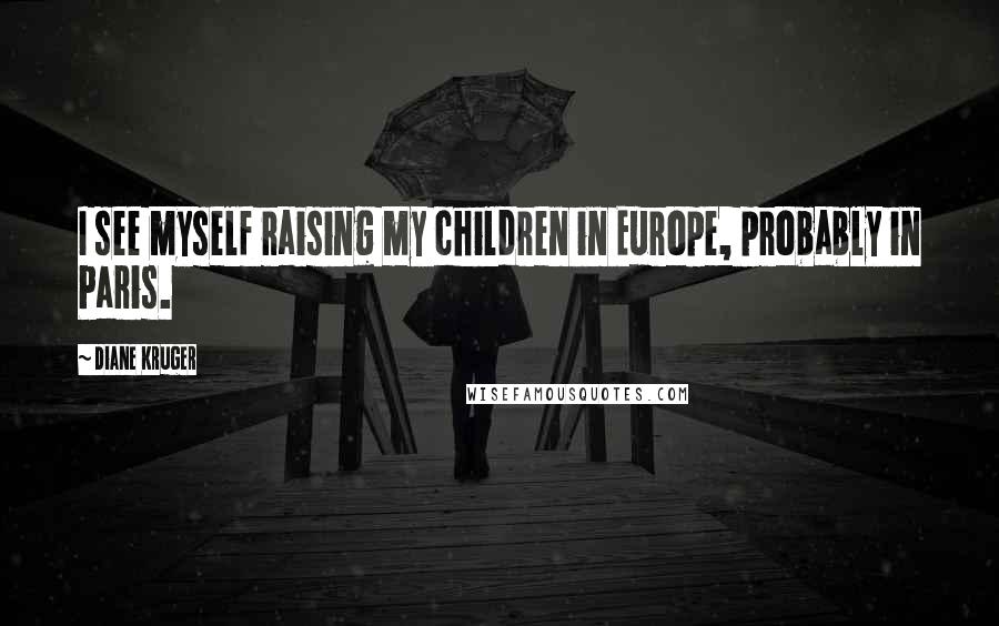 Diane Kruger Quotes: I see myself raising my children in Europe, probably in Paris.