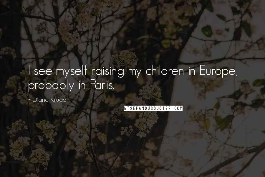 Diane Kruger Quotes: I see myself raising my children in Europe, probably in Paris.