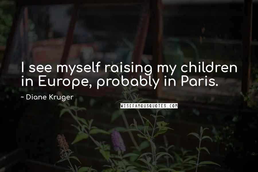 Diane Kruger Quotes: I see myself raising my children in Europe, probably in Paris.