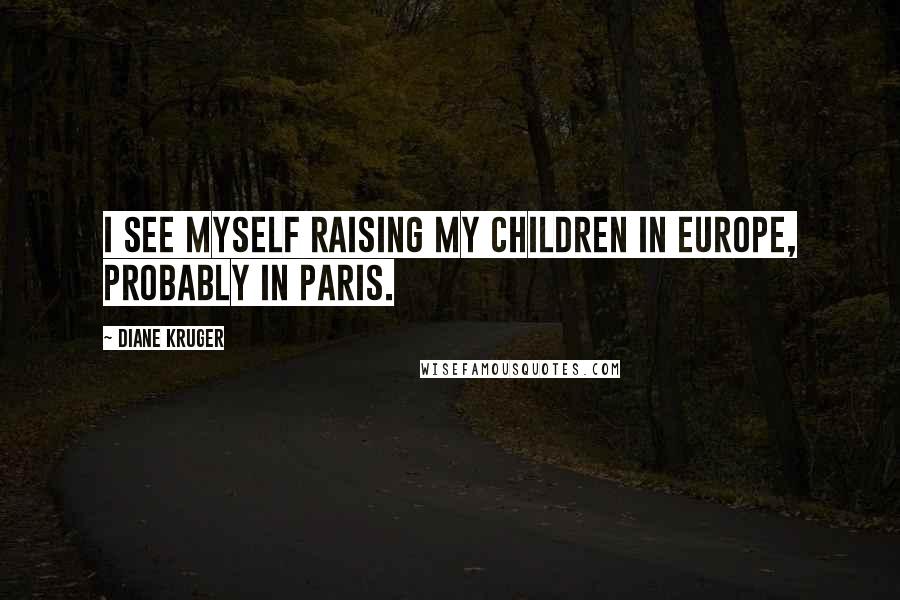 Diane Kruger Quotes: I see myself raising my children in Europe, probably in Paris.