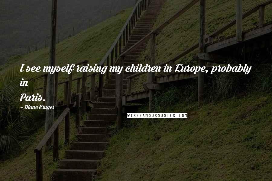 Diane Kruger Quotes: I see myself raising my children in Europe, probably in Paris.