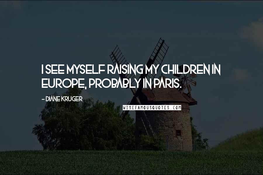 Diane Kruger Quotes: I see myself raising my children in Europe, probably in Paris.