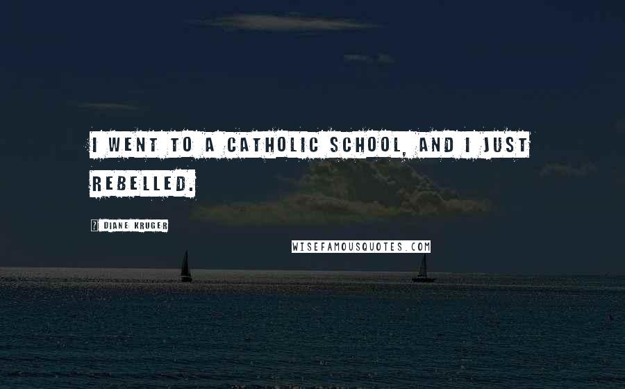 Diane Kruger Quotes: I went to a Catholic school, and I just rebelled.