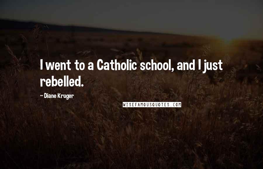 Diane Kruger Quotes: I went to a Catholic school, and I just rebelled.