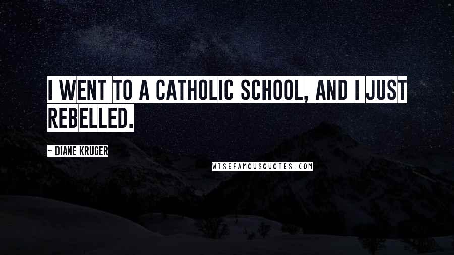 Diane Kruger Quotes: I went to a Catholic school, and I just rebelled.