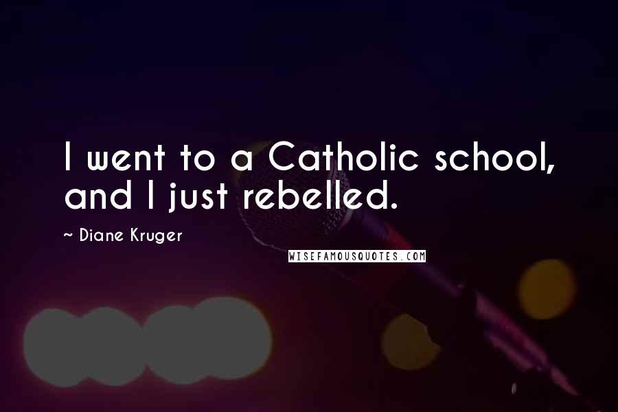 Diane Kruger Quotes: I went to a Catholic school, and I just rebelled.