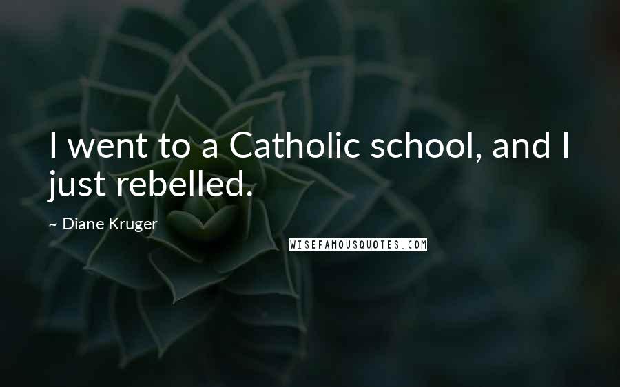 Diane Kruger Quotes: I went to a Catholic school, and I just rebelled.
