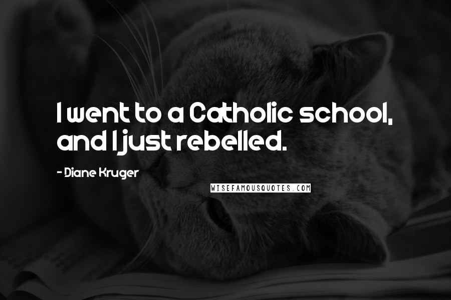 Diane Kruger Quotes: I went to a Catholic school, and I just rebelled.