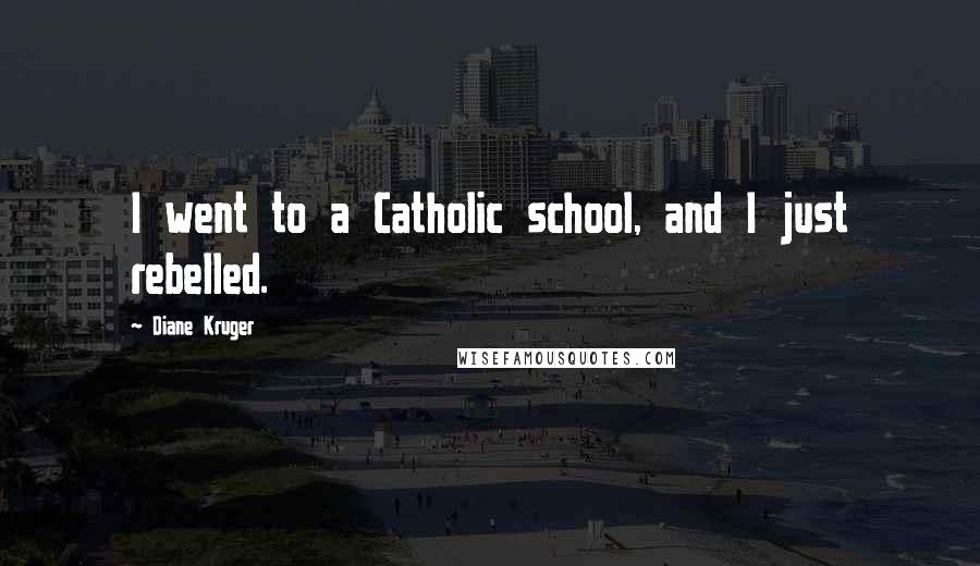 Diane Kruger Quotes: I went to a Catholic school, and I just rebelled.