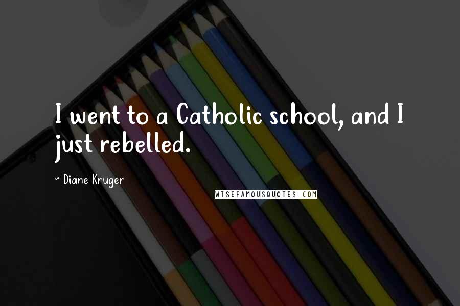 Diane Kruger Quotes: I went to a Catholic school, and I just rebelled.