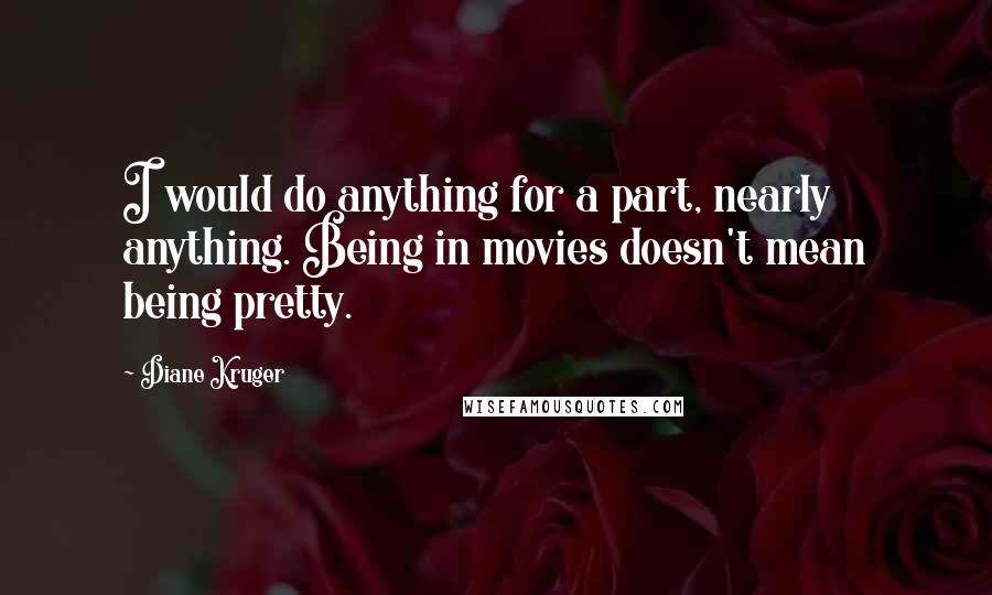 Diane Kruger Quotes: I would do anything for a part, nearly anything. Being in movies doesn't mean being pretty.