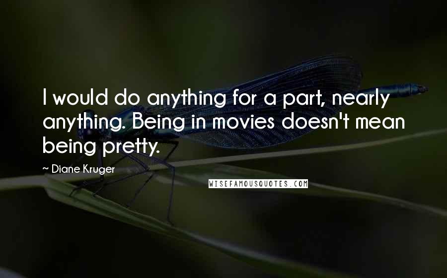 Diane Kruger Quotes: I would do anything for a part, nearly anything. Being in movies doesn't mean being pretty.