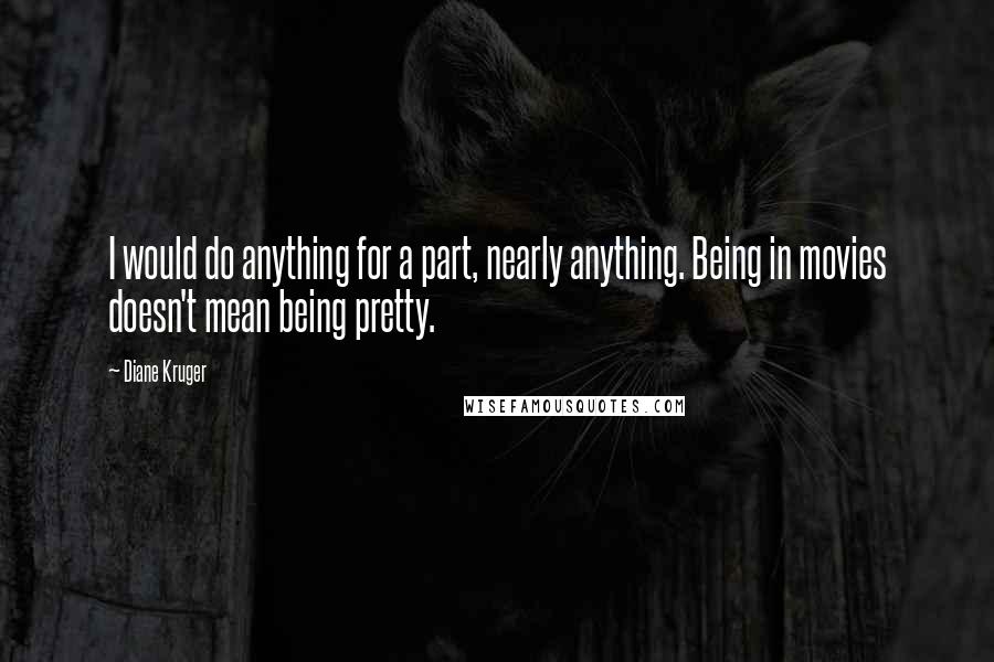 Diane Kruger Quotes: I would do anything for a part, nearly anything. Being in movies doesn't mean being pretty.