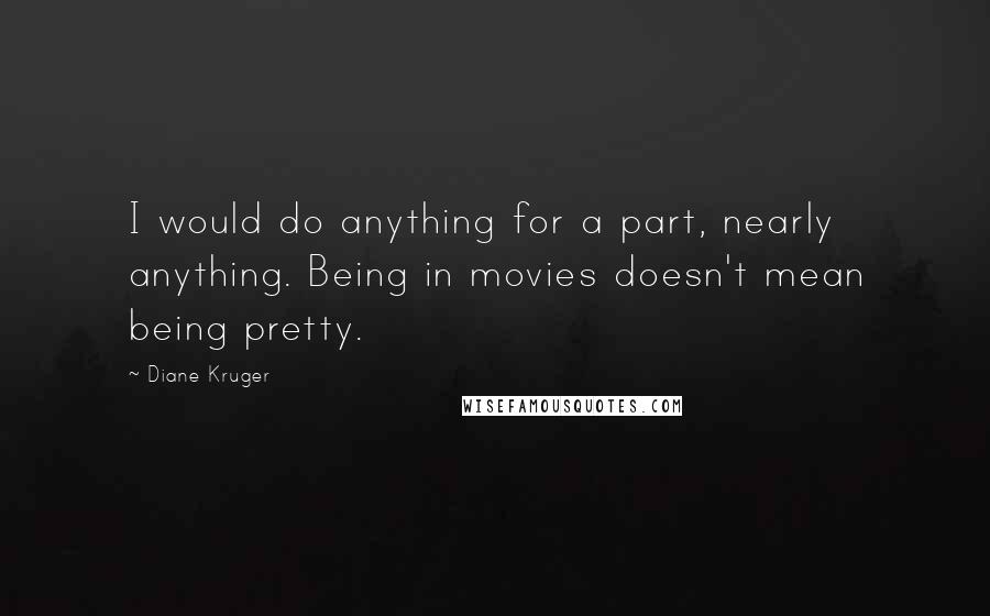 Diane Kruger Quotes: I would do anything for a part, nearly anything. Being in movies doesn't mean being pretty.