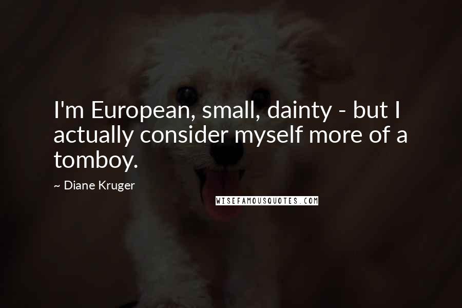 Diane Kruger Quotes: I'm European, small, dainty - but I actually consider myself more of a tomboy.