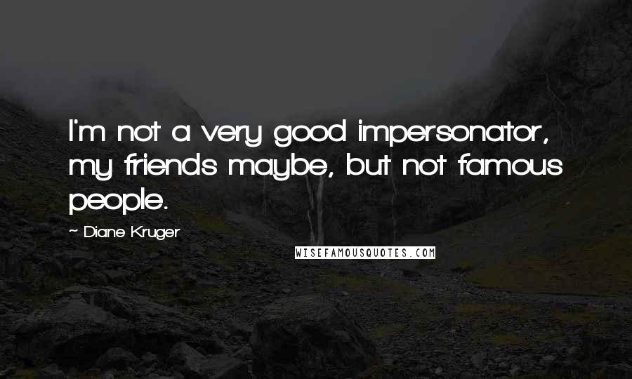 Diane Kruger Quotes: I'm not a very good impersonator, my friends maybe, but not famous people.