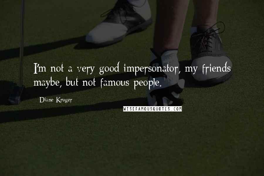 Diane Kruger Quotes: I'm not a very good impersonator, my friends maybe, but not famous people.