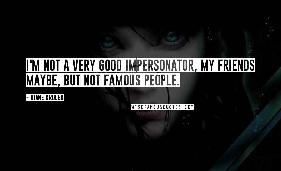 Diane Kruger Quotes: I'm not a very good impersonator, my friends maybe, but not famous people.