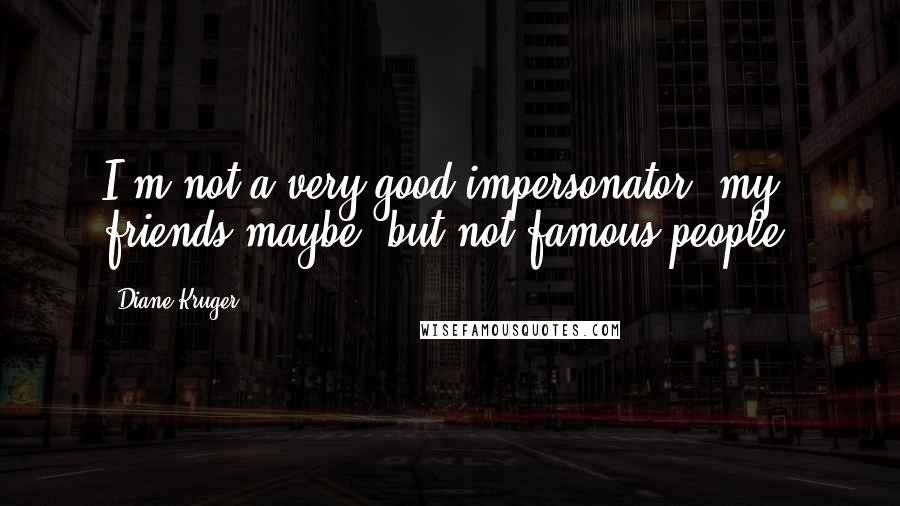 Diane Kruger Quotes: I'm not a very good impersonator, my friends maybe, but not famous people.