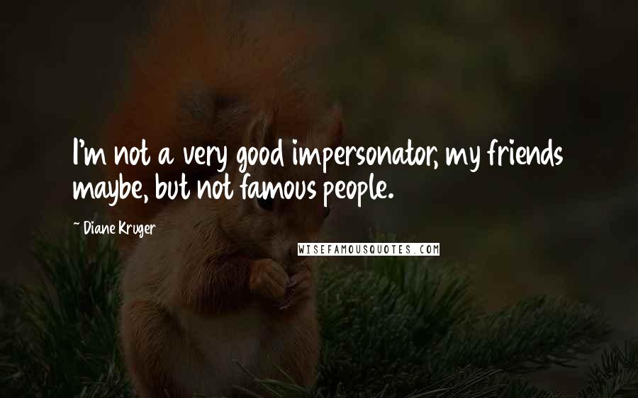 Diane Kruger Quotes: I'm not a very good impersonator, my friends maybe, but not famous people.