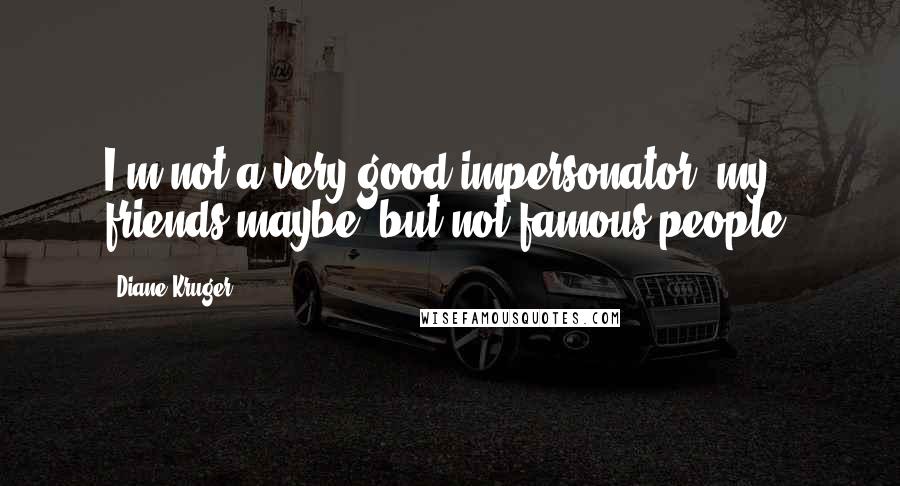 Diane Kruger Quotes: I'm not a very good impersonator, my friends maybe, but not famous people.