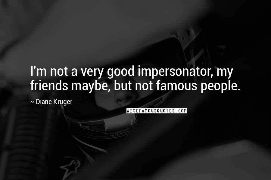 Diane Kruger Quotes: I'm not a very good impersonator, my friends maybe, but not famous people.