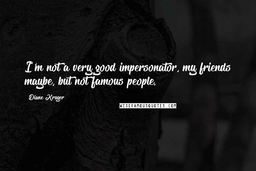 Diane Kruger Quotes: I'm not a very good impersonator, my friends maybe, but not famous people.