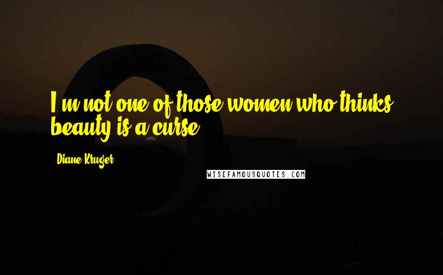 Diane Kruger Quotes: I'm not one of those women who thinks beauty is a curse.
