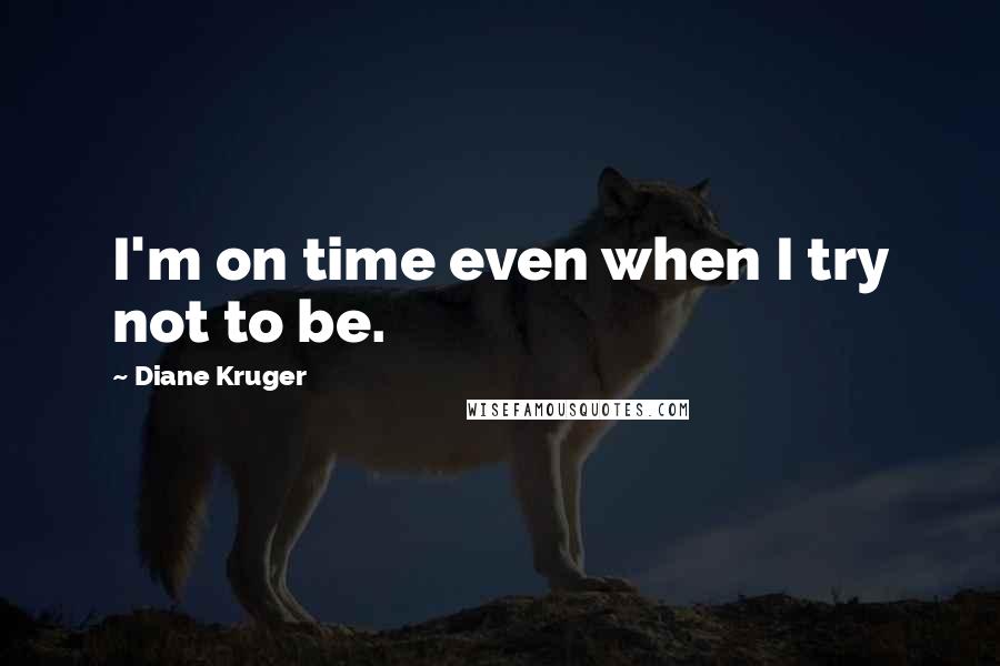 Diane Kruger Quotes: I'm on time even when I try not to be.