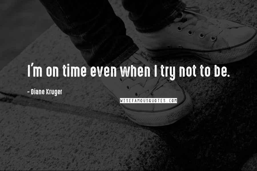Diane Kruger Quotes: I'm on time even when I try not to be.