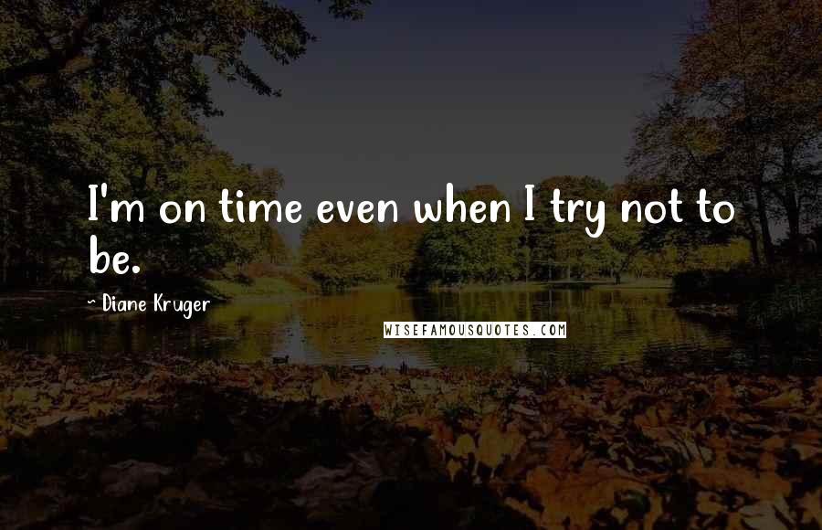 Diane Kruger Quotes: I'm on time even when I try not to be.