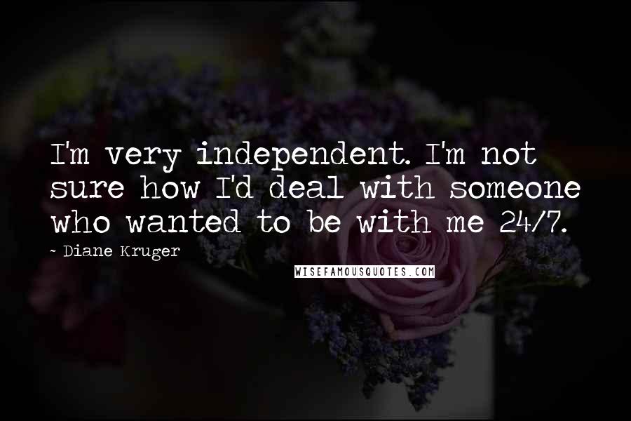 Diane Kruger Quotes: I'm very independent. I'm not sure how I'd deal with someone who wanted to be with me 24/7.