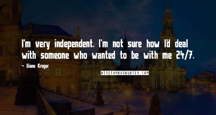 Diane Kruger Quotes: I'm very independent. I'm not sure how I'd deal with someone who wanted to be with me 24/7.