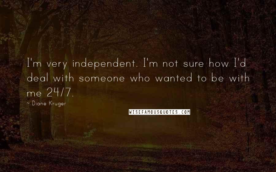 Diane Kruger Quotes: I'm very independent. I'm not sure how I'd deal with someone who wanted to be with me 24/7.